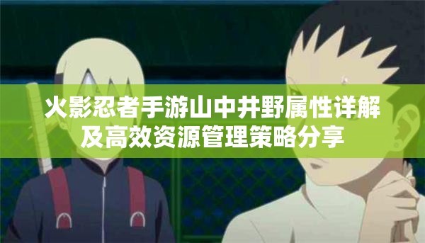 火影忍者手游山中井野属性详解及高效资源管理策略分享