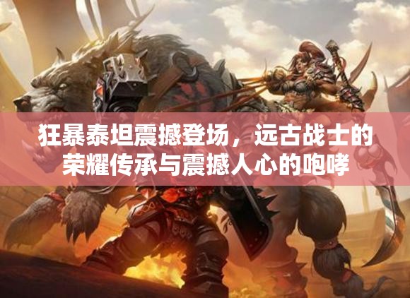 狂暴泰坦震撼登场，远古战士的荣耀传承与震撼人心的咆哮