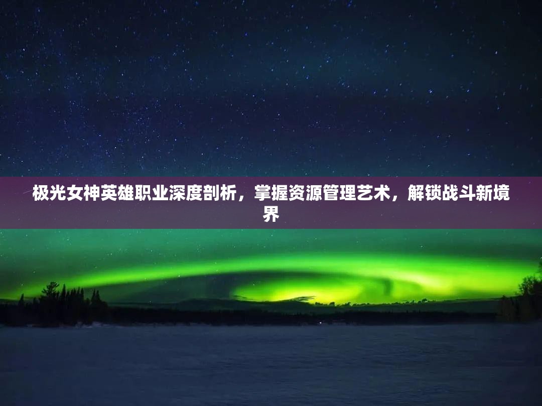极光女神英雄职业深度剖析，掌握资源管理艺术，解锁战斗新境界
