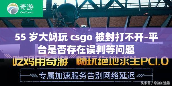 55 岁大妈玩 csgo 被封打不开-平台是否存在误判等问题