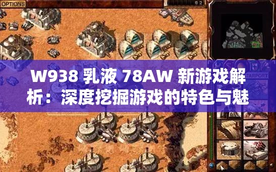 W938 乳液 78AW 新游戏解析：深度挖掘游戏的特色与魅力