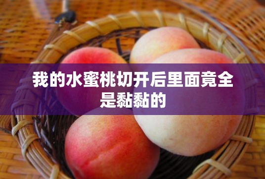 我的水蜜桃切开后里面竟全是黏黏的