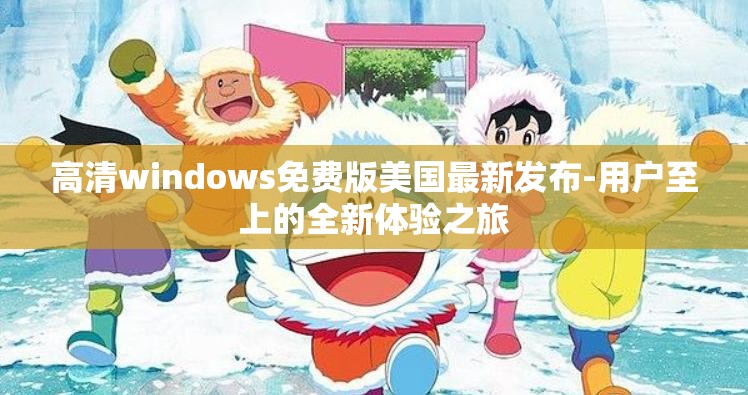 高清windows免费版美国最新发布-用户至上的全新体验之旅