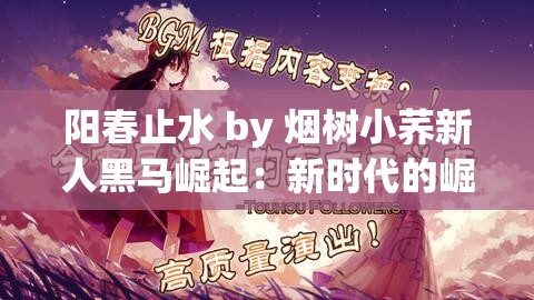 阳春止水 by 烟树小荞新人黑马崛起：新时代的崛起与挑战