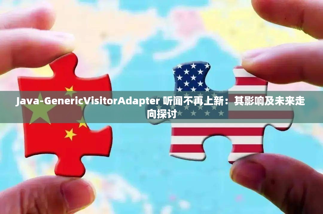 Java-GenericVisitorAdapter 听闻不再上新：其影响及未来走向探讨