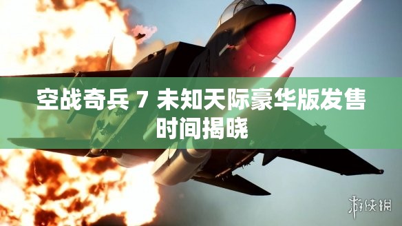 空战奇兵 7 未知天际豪华版发售时间揭晓