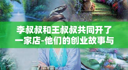 李叔叔和王叔叔共同开了一家店-他们的创业故事与经营之道