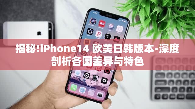 揭秘!iPhone14 欧美日韩版本-深度剖析各国差异与特色