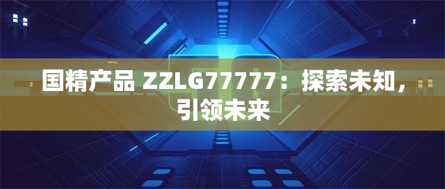 国精产品 ZZLG77777：探索未知，引领未来