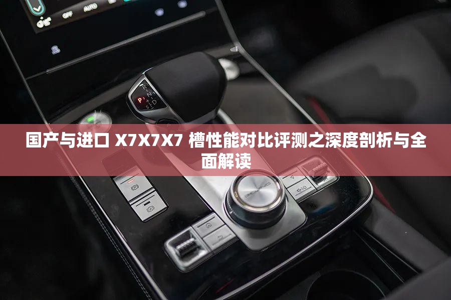 国产与进口 X7X7X7 槽性能对比评测之深度剖析与全面解读