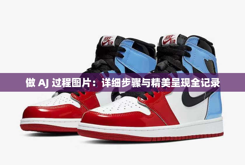做 AJ 过程图片：详细步骤与精美呈现全记录