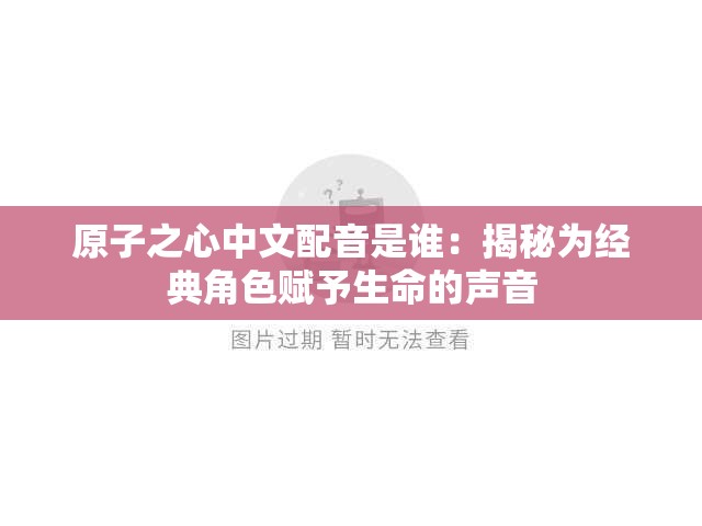 原子之心中文配音是谁：揭秘为经典角色赋予生命的声音