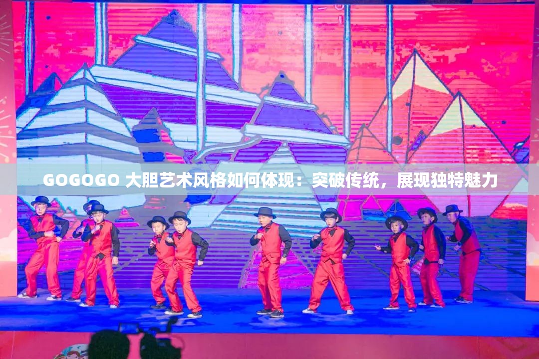 GOGOGO 大胆艺术风格如何体现：突破传统，展现独特魅力