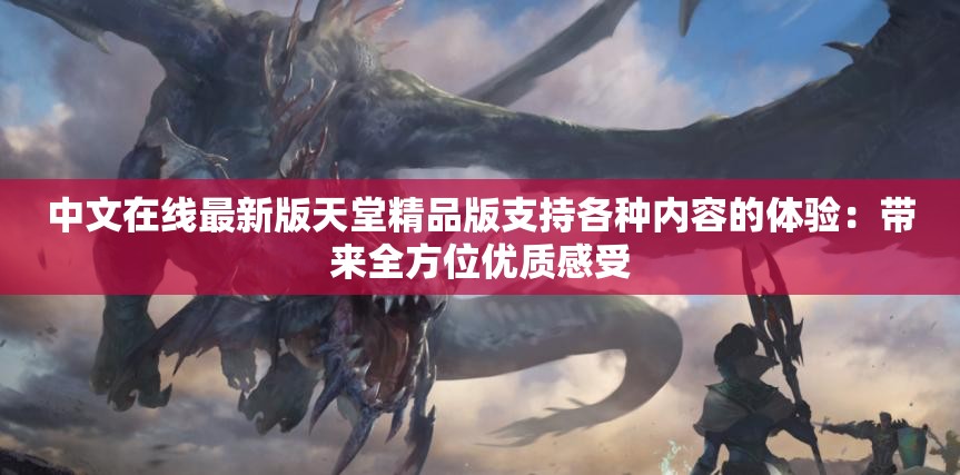 中文在线最新版天堂精品版支持各种内容的体验：带来全方位优质感受