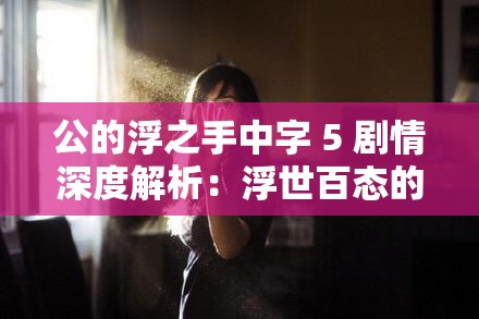 公的浮之手中字 5 剧情深度解析：浮世百态的情感纠葛