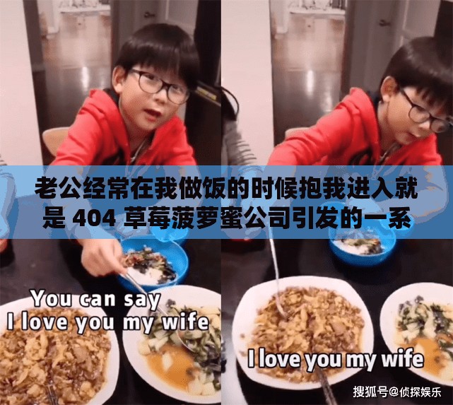 老公经常在我做饭的时候抱我进入就是 404 草莓菠萝蜜公司引发的一系列故事