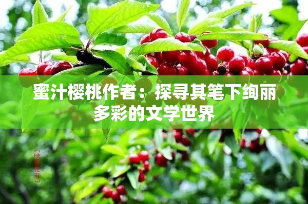 蜜汁樱桃作者：探寻其笔下绚丽多彩的文学世界