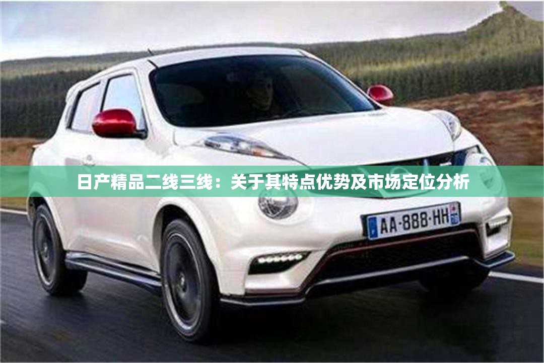 日产精品二线三线：关于其特点优势及市场定位分析