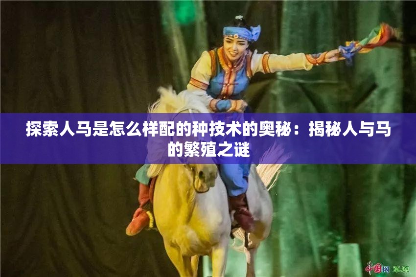 探索人马是怎么样配的种技术的奥秘：揭秘人与马的繁殖之谜