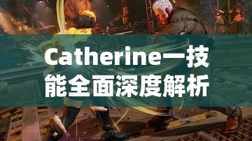 Catherine一技能全面深度解析，掌握核心技巧，解锁战斗策略新境界