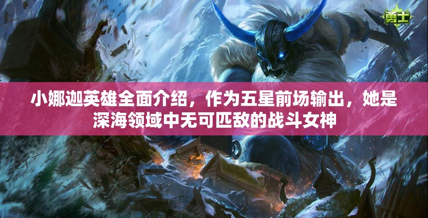 小娜迦英雄全面介绍，作为五星前场输出，她是深海领域中无可匹敌的战斗女神