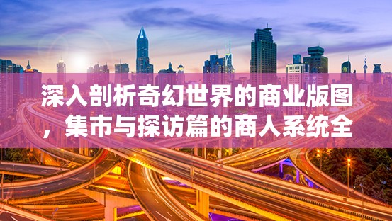 深入剖析奇幻世界的商业版图，集市与探访篇的商人系统全面解读
