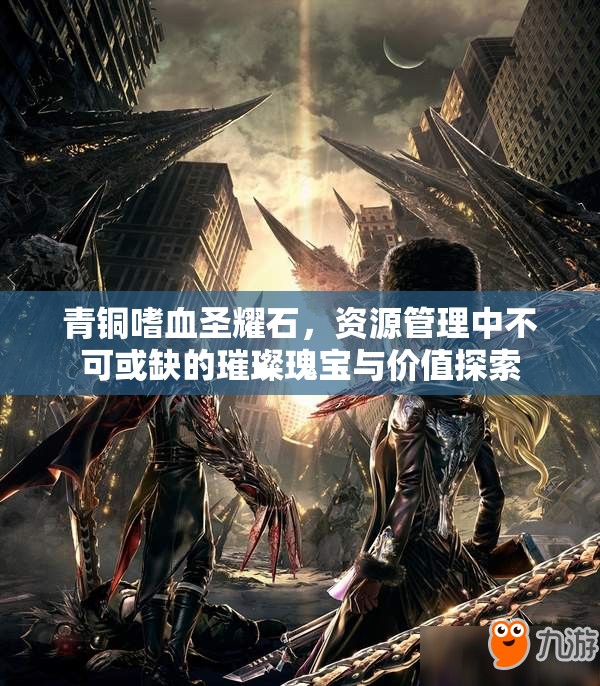青铜嗜血圣耀石，资源管理中不可或缺的璀璨瑰宝与价值探索