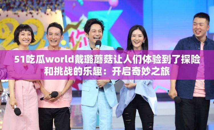 51吃瓜world戴璐蘑菇让人们体验到了探险和挑战的乐趣：开启奇妙之旅