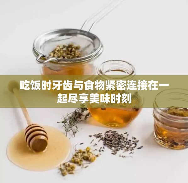 吃饭时牙齿与食物紧密连接在一起尽享美味时刻