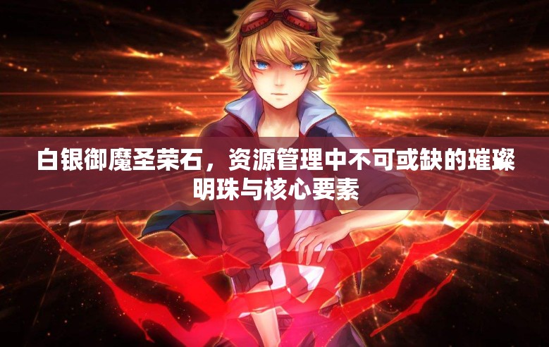 白银御魔圣荣石，资源管理中不可或缺的璀璨明珠与核心要素