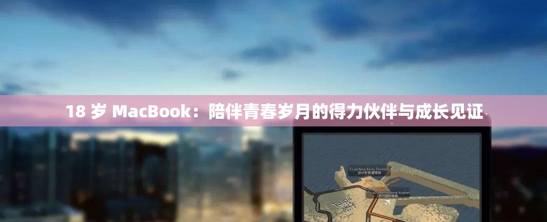 18 岁 MacBook：陪伴青春岁月的得力伙伴与成长见证