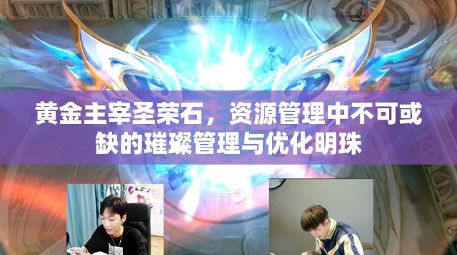 黄金主宰圣荣石，资源管理中不可或缺的璀璨管理与优化明珠
