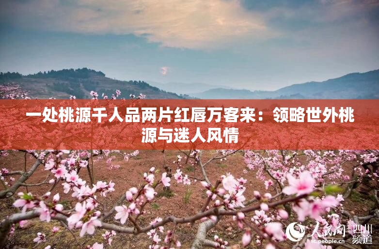 一处桃源千人品两片红唇万客来：领略世外桃源与迷人风情