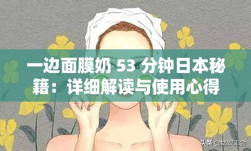 一边面膜奶 53 分钟日本秘籍：详细解读与使用心得分享