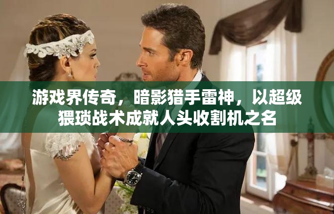 游戏界传奇，暗影猎手雷神，以超级猥琐战术成就人头收割机之名