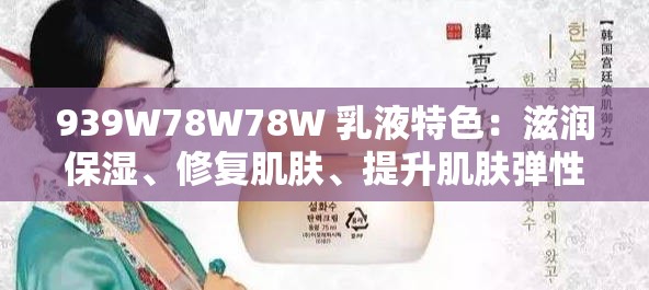 939W78W78W 乳液特色：滋润保湿、修复肌肤、提升肌肤弹性