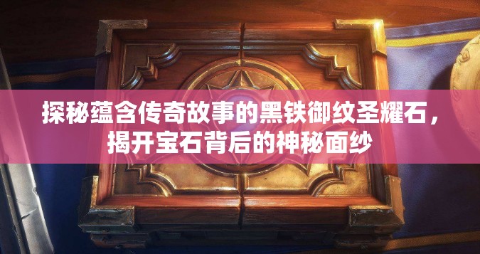 探秘蕴含传奇故事的黑铁御纹圣耀石，揭开宝石背后的神秘面纱
