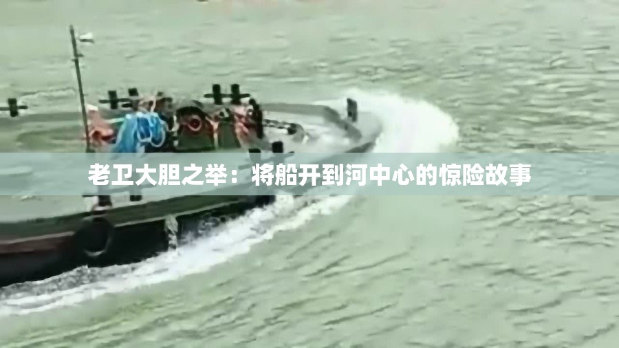 老卫大胆之举：将船开到河中心的惊险故事