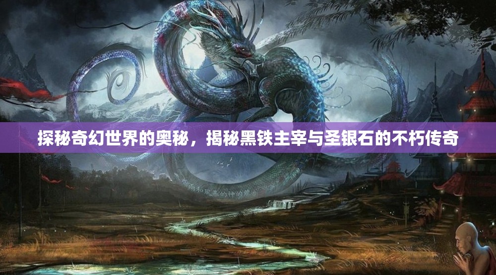 探秘奇幻世界的奥秘，揭秘黑铁主宰与圣银石的不朽传奇