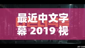最近中文字幕 2019 视频 1：一部精彩的视频内容不容错过
