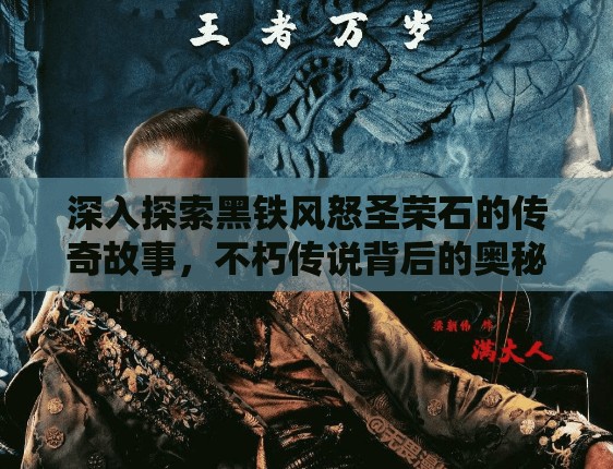 深入探索黑铁风怒圣荣石的传奇故事，不朽传说背后的奥秘