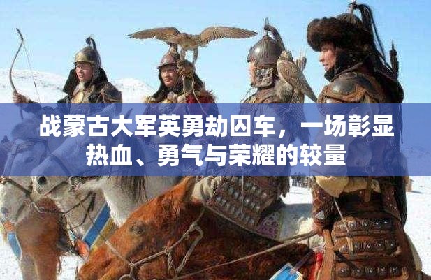 战蒙古大军英勇劫囚车，一场彰显热血、勇气与荣耀的较量