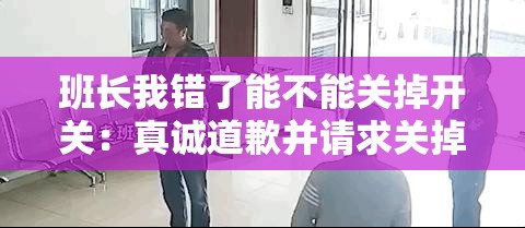 班长我错了能不能关掉开关：真诚道歉并请求关掉开关