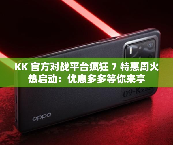 KK 官方对战平台疯狂 7 特惠周火热启动：优惠多多等你来享