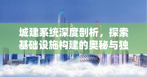 城建系统深度剖析，探索基础设施构建的奥秘与独特城市魅力