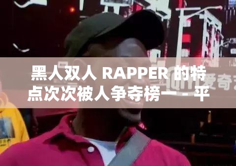 黑人双人 RAPPER 的特点次次被人争夺榜一 - 平台背后的音乐魅力与竞争风云