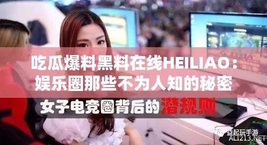 吃瓜爆料黑料在线HEILIAO：娱乐圈那些不为人知的秘密
