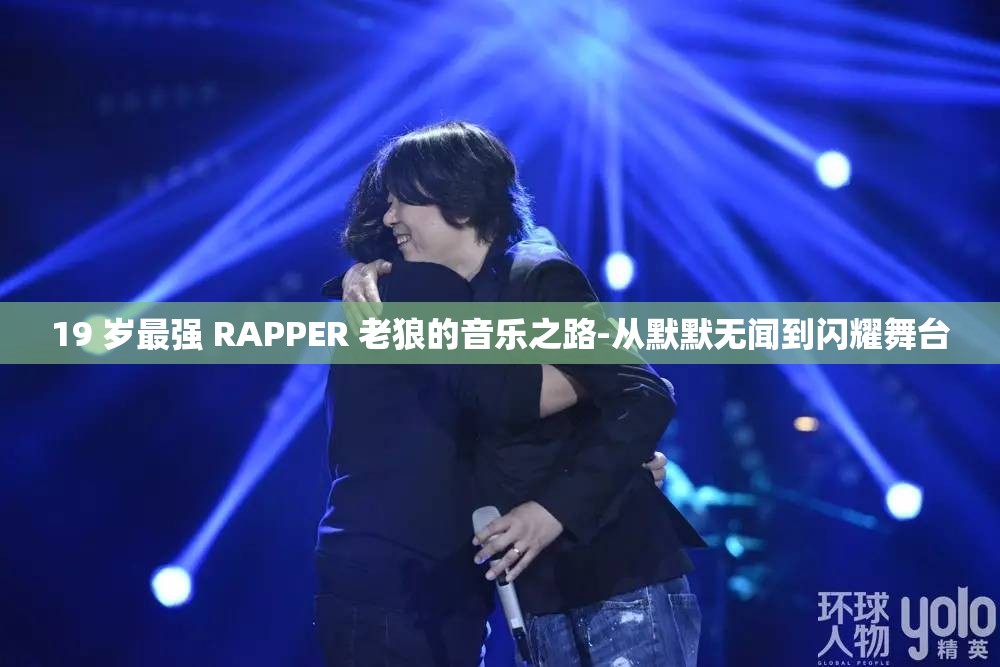 19 岁最强 RAPPER 老狼的音乐之路-从默默无闻到闪耀舞台