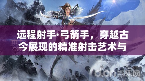 远程射手·弓箭手，穿越古今展现的精准射击艺术与传承