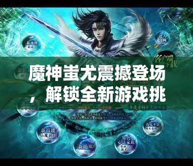 魔神蚩尤震撼登场，解锁全新游戏挑战，攀登难度新高度